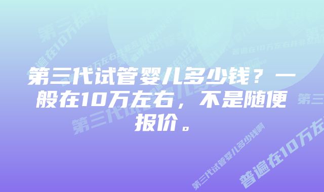 第三代试管婴儿多少钱？一般在10万左右，不是随便报价。