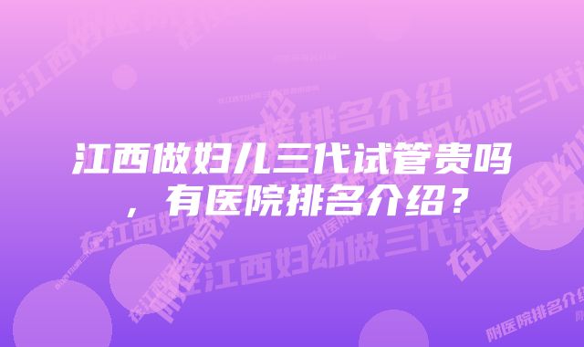 江西做妇儿三代试管贵吗，有医院排名介绍？