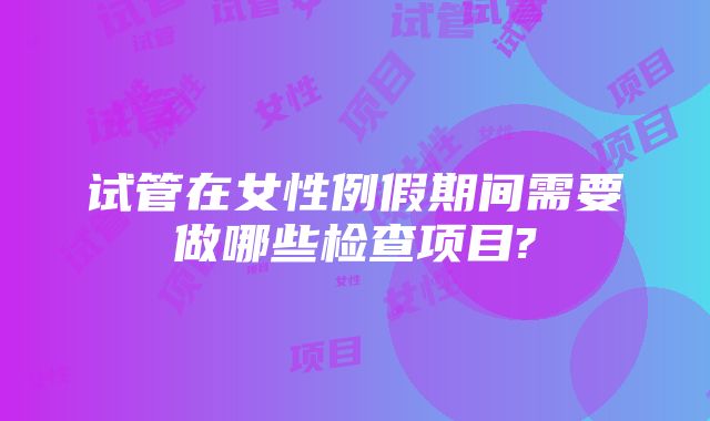 试管在女性例假期间需要做哪些检查项目?