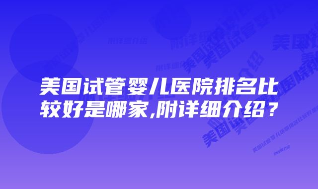 美国试管婴儿医院排名比较好是哪家,附详细介绍？