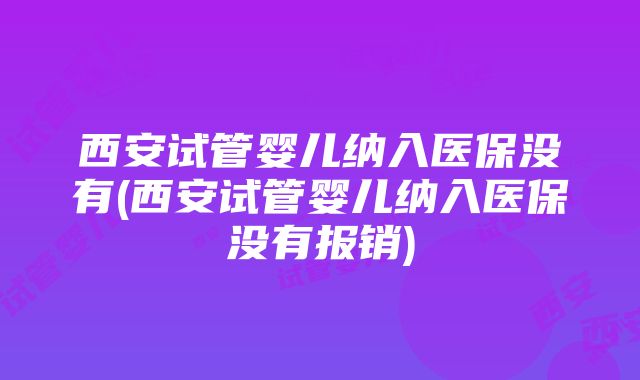 西安试管婴儿纳入医保没有(西安试管婴儿纳入医保没有报销)