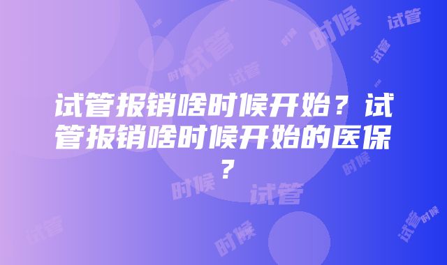 试管报销啥时候开始？试管报销啥时候开始的医保？