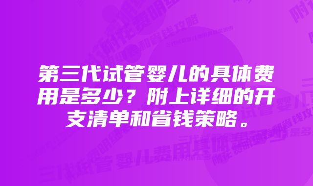 第三代试管婴儿的具体费用是多少？附上详细的开支清单和省钱策略。