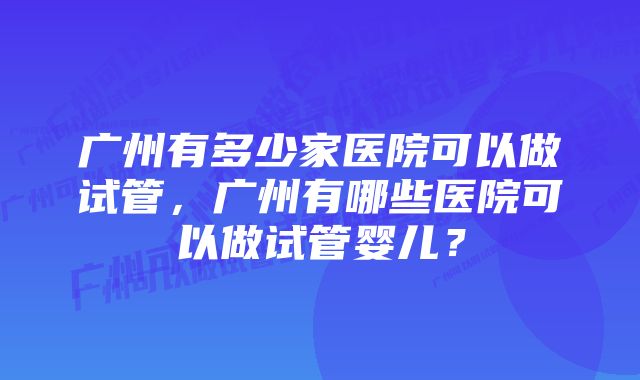 广州有多少家医院可以做试管，广州有哪些医院可以做试管婴儿？