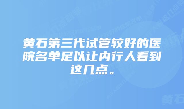 黄石第三代试管较好的医院名单足以让内行人看到这几点。