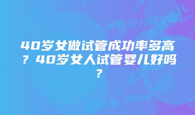 40岁女做试管成功率多高？40岁女人试管婴儿好吗？