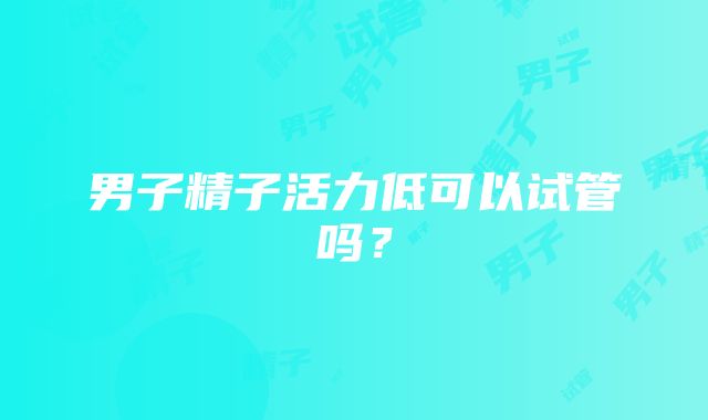 男子精子活力低可以试管吗？