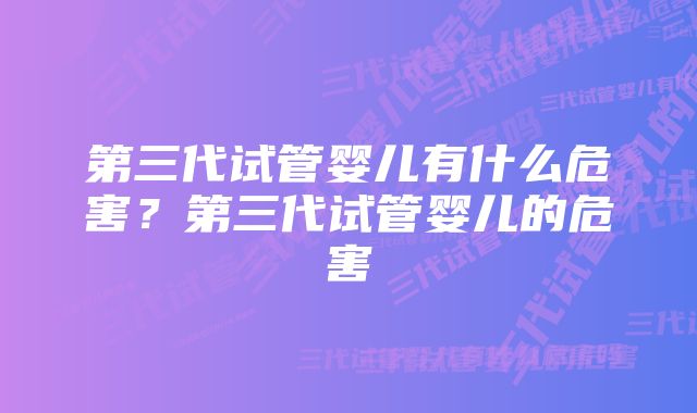 第三代试管婴儿有什么危害？第三代试管婴儿的危害