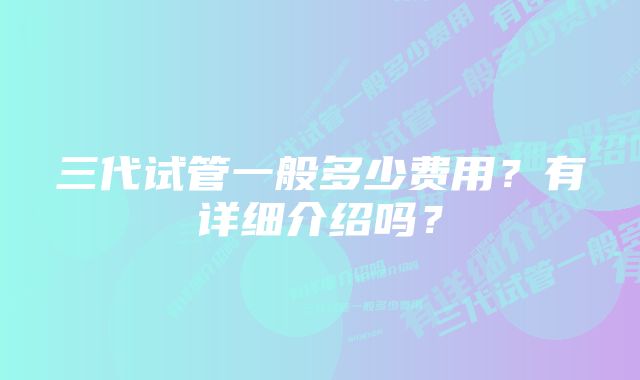 三代试管一般多少费用？有详细介绍吗？