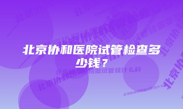 北京协和医院试管检查多少钱？