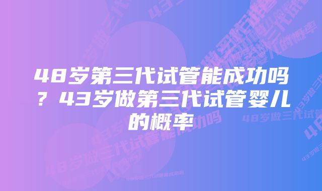 48岁第三代试管能成功吗？43岁做第三代试管婴儿的概率