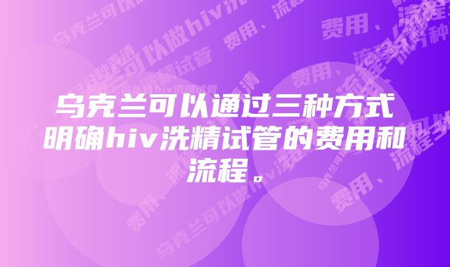 乌克兰可以通过三种方式明确hiv洗精试管的费用和流程。