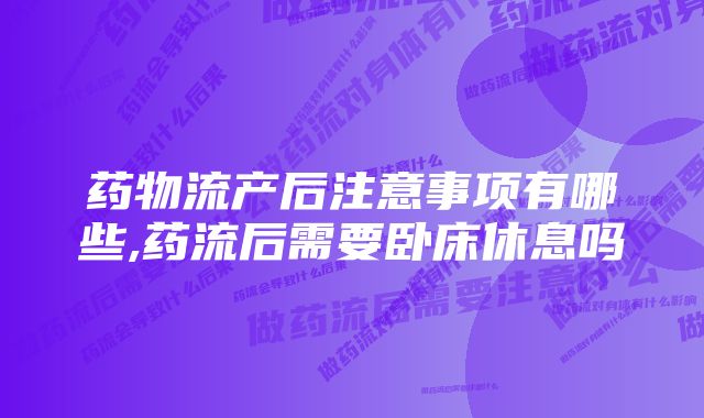 药物流产后注意事项有哪些,药流后需要卧床休息吗