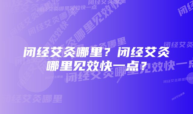 闭经艾灸哪里？闭经艾灸哪里见效快一点？