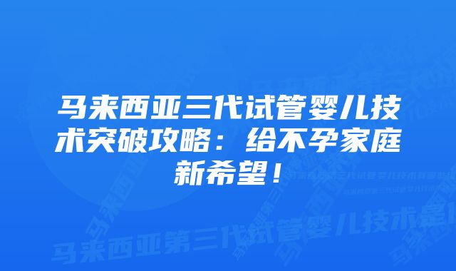 马来西亚三代试管婴儿技术突破攻略：给不孕家庭新希望！