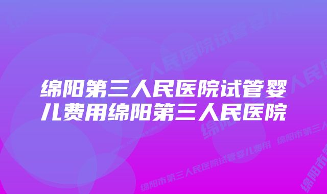 绵阳第三人民医院试管婴儿费用绵阳第三人民医院