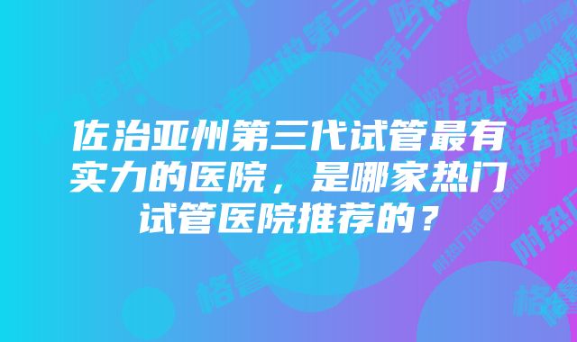 佐治亚州第三代试管最有实力的医院，是哪家热门试管医院推荐的？