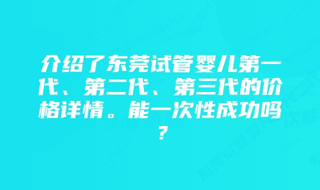 介绍了东莞试管婴儿第一代、第二代、第三代的价格详情。能一次性成功吗？