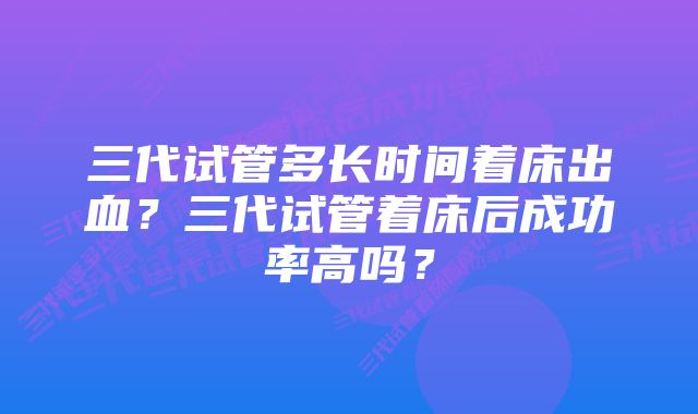 三代试管多长时间着床出血？三代试管着床后成功率高吗？