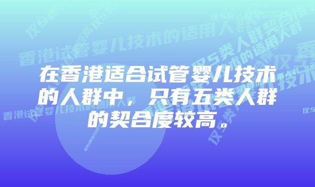 在香港适合试管婴儿技术的人群中，只有五类人群的契合度较高。