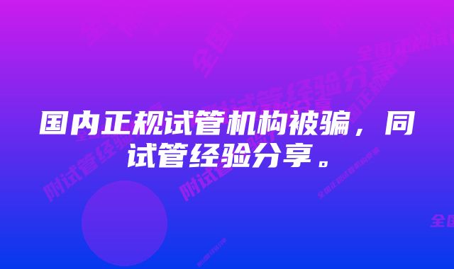 国内正规试管机构被骗，同试管经验分享。