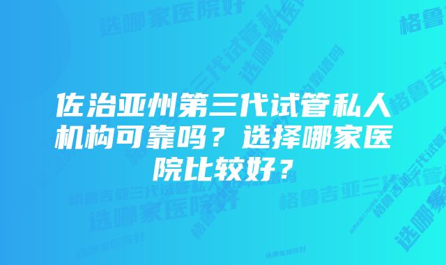 佐治亚州第三代试管私人机构可靠吗？选择哪家医院比较好？