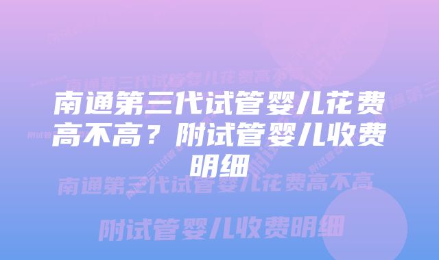 南通第三代试管婴儿花费高不高？附试管婴儿收费明细