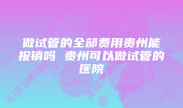 做试管的全部费用贵州能报销吗 贵州可以做试管的医院