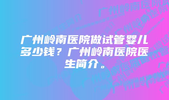 广州岭南医院做试管婴儿多少钱？广州岭南医院医生简介。