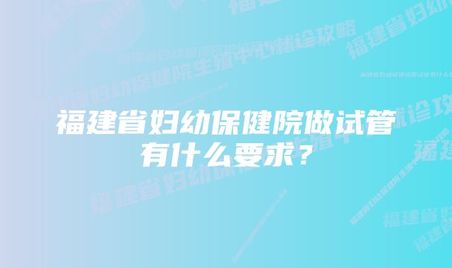 福建省妇幼保健院做试管有什么要求？