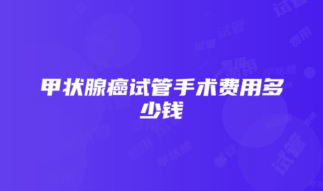 甲状腺癌试管手术费用多少钱