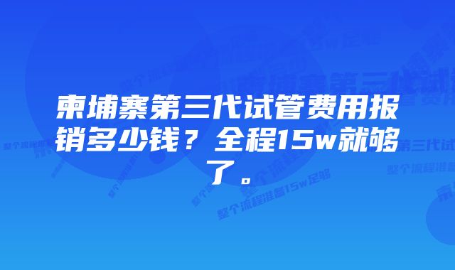 柬埔寨第三代试管费用报销多少钱？全程15w就够了。