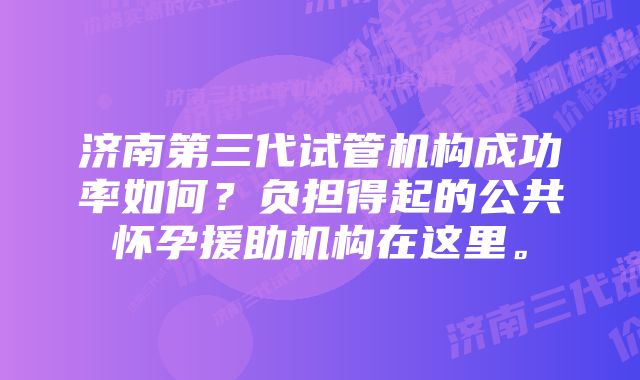 济南第三代试管机构成功率如何？负担得起的公共怀孕援助机构在这里。