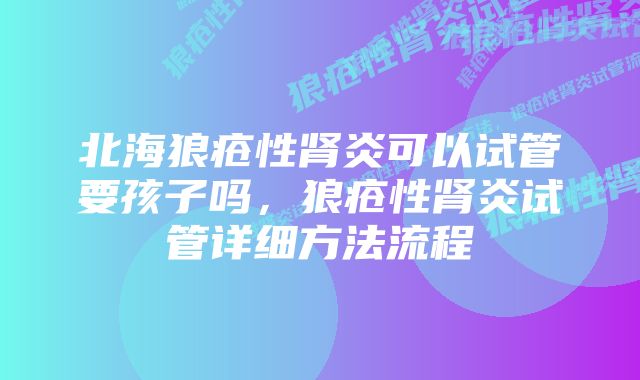 北海狼疮性肾炎可以试管要孩子吗，狼疮性肾炎试管详细方法流程