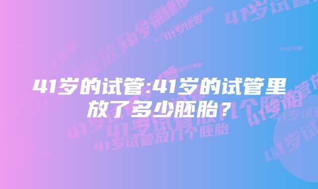 41岁的试管:41岁的试管里放了多少胚胎？