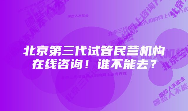 北京第三代试管民营机构在线咨询！谁不能去？