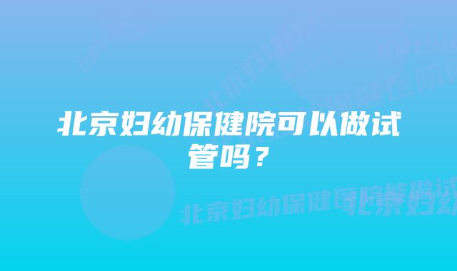 北京妇幼保健院可以做试管吗？