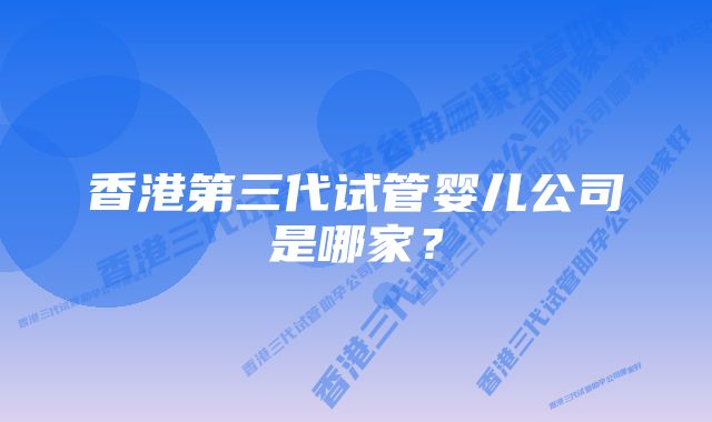 香港第三代试管婴儿公司是哪家？