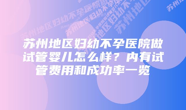 苏州地区妇幼不孕医院做试管婴儿怎么样？内有试管费用和成功率一览