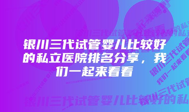 银川三代试管婴儿比较好的私立医院排名分享，我们一起来看看