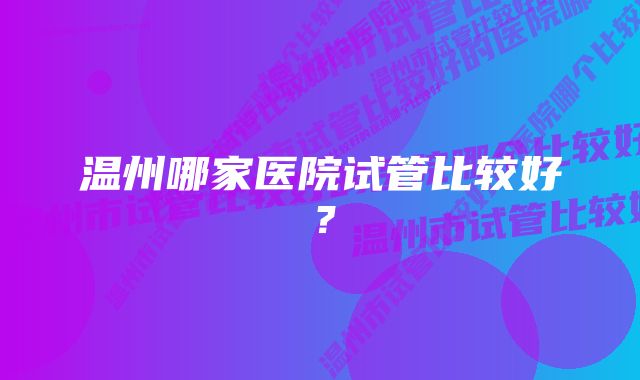 温州哪家医院试管比较好？