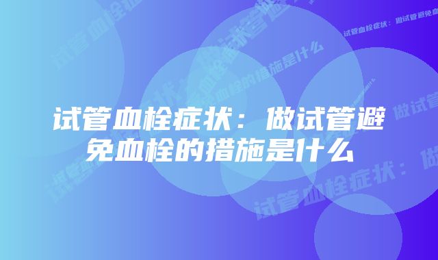 试管血栓症状：做试管避免血栓的措施是什么