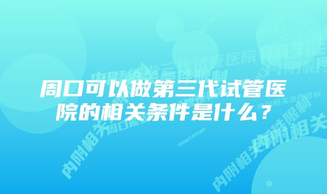 周口可以做第三代试管医院的相关条件是什么？