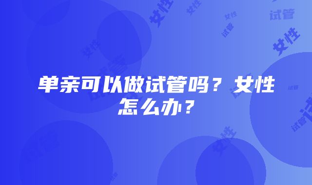 单亲可以做试管吗？女性怎么办？