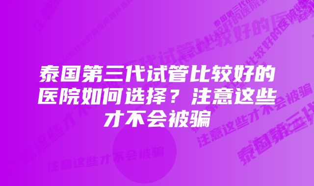 泰国第三代试管比较好的医院如何选择？注意这些才不会被骗