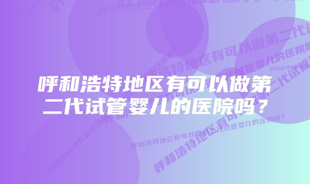 呼和浩特地区有可以做第二代试管婴儿的医院吗？