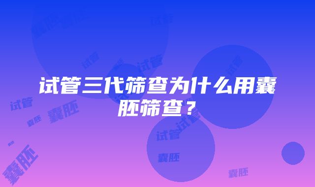 试管三代筛查为什么用囊胚筛查？