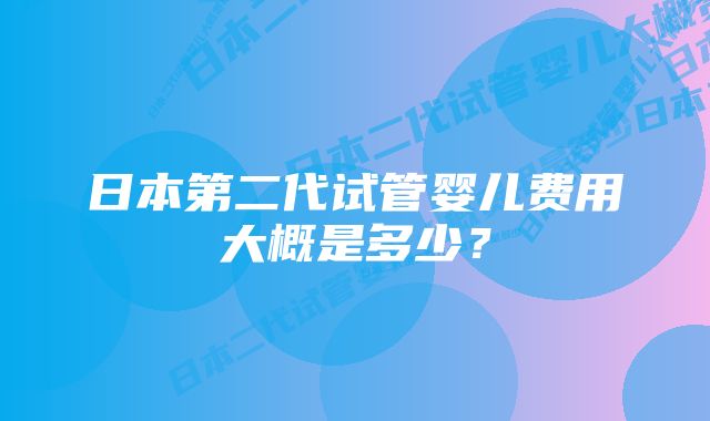 日本第二代试管婴儿费用大概是多少？