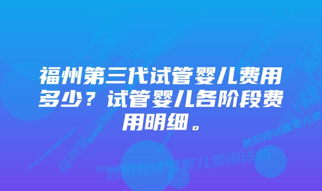 福州第三代试管婴儿费用多少？试管婴儿各阶段费用明细。