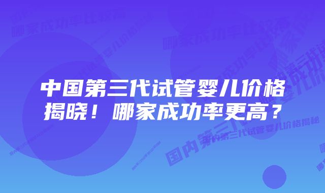 中国第三代试管婴儿价格揭晓！哪家成功率更高？